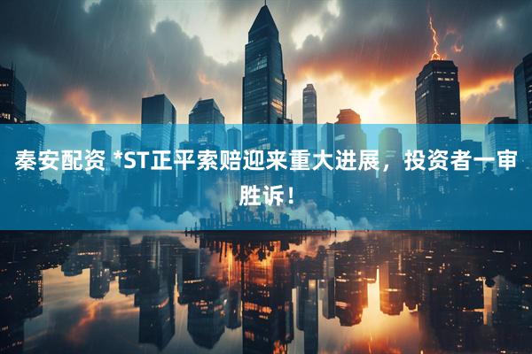 秦安配资 *ST正平索赔迎来重大进展，投资者一审胜诉！