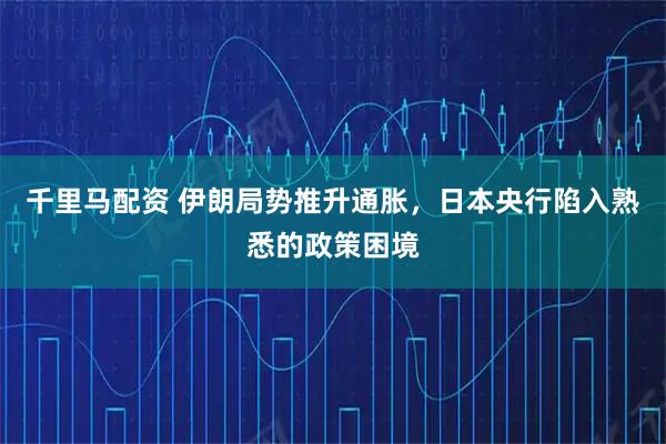 千里马配资 伊朗局势推升通胀，日本央行陷入熟悉的政策困境