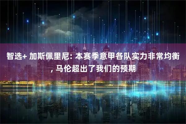 智选+ 加斯佩里尼: 本赛季意甲各队实力非常均衡, 马伦超出了我们的预期