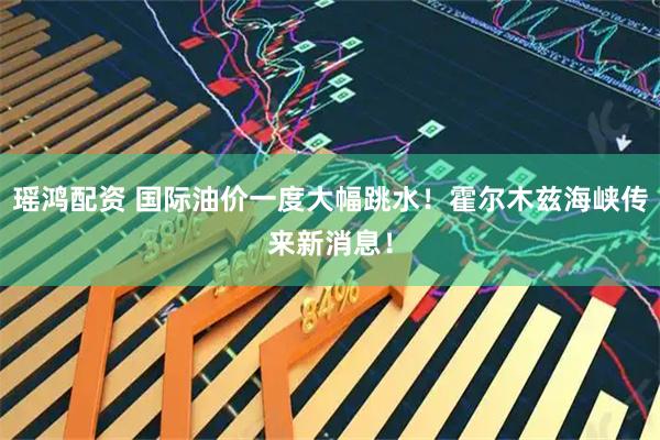 瑶鸿配资 国际油价一度大幅跳水！霍尔木兹海峡传来新消息！