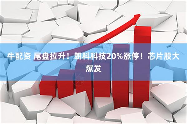 牛配资 尾盘拉升！朗科科技20%涨停！芯片股大爆发