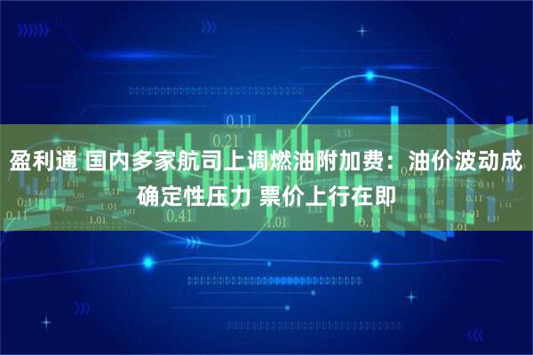 盈利通 国内多家航司上调燃油附加费：油价波动成确定性压力 票价上行在即
