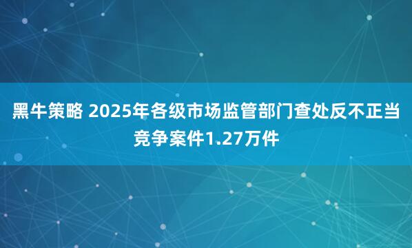 黑牛策略 2025年各级市场监管部门查处反不正当竞争案件1.27万件