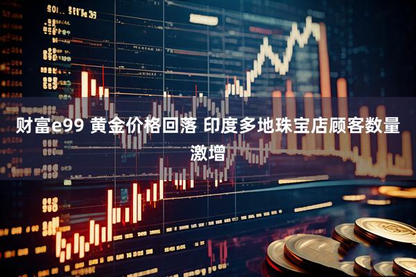 财富e99 黄金价格回落 印度多地珠宝店顾客数量激增