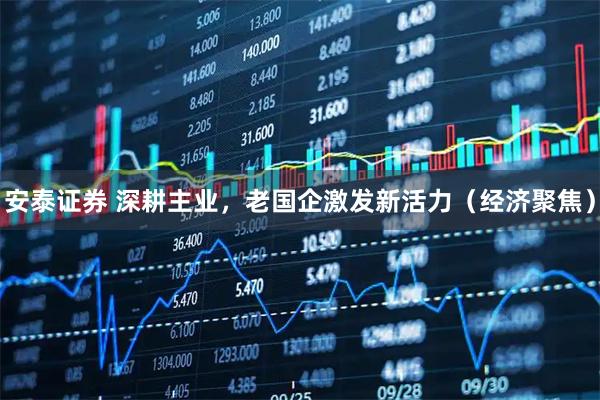 安泰证券 深耕主业，老国企激发新活力（经济聚焦）