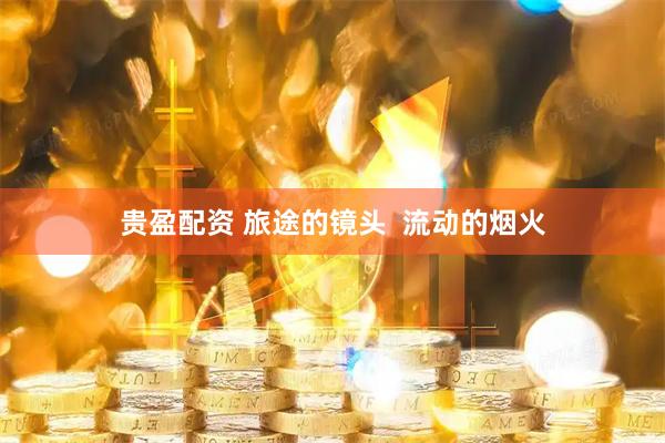 贵盈配资 旅途的镜头  流动的烟火