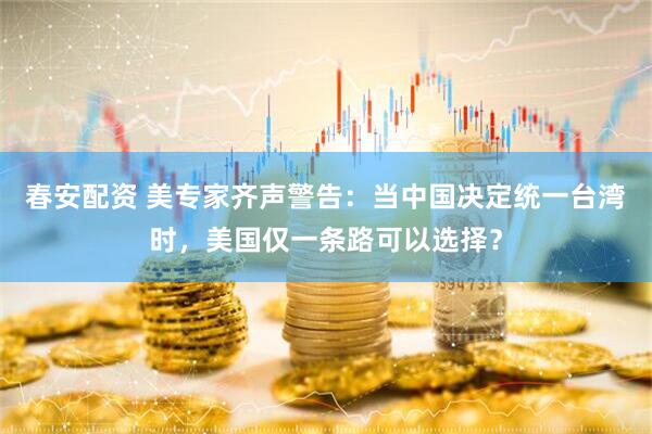 春安配资 美专家齐声警告：当中国决定统一台湾时，美国仅一条路可以选择？