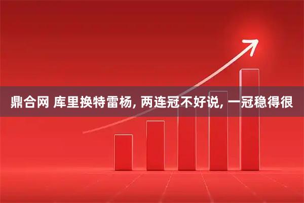 鼎合网 库里换特雷杨, 两连冠不好说, 一冠稳得很