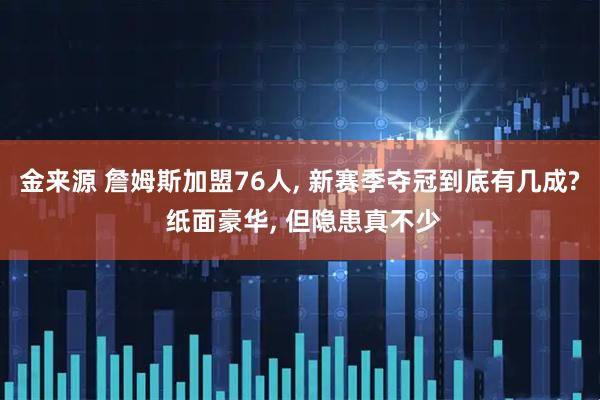 金来源 詹姆斯加盟76人, 新赛季夺冠到底有几成? 纸面豪华, 但隐患真不少
