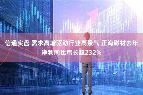 信通实盘 需求高增驱动行业高景气 正海磁材去年净利同比增长超232%