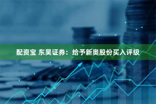 配资宝 东吴证券：给予新奥股份买入评级