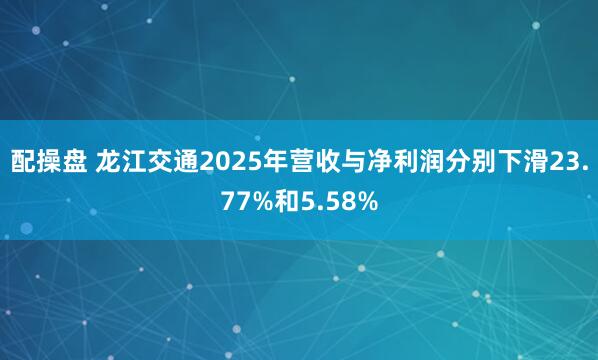 配操盘 龙江交通2025年营收与净利润分别下滑23.77%和5.58%