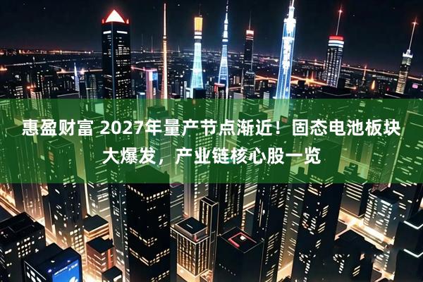 惠盈财富 2027年量产节点渐近！固态电池板块大爆发，产业链核心股一览