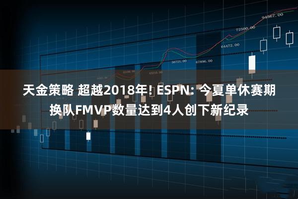 天金策略 超越2018年! ESPN: 今夏单休赛期换队FMVP数量达到4人创下新纪录