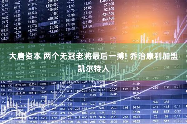 大唐资本 两个无冠老将最后一搏! 乔治康利加盟凯尔特人