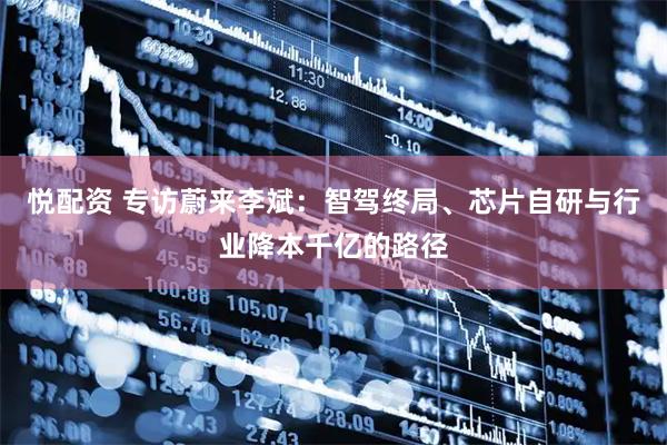 悦配资 专访蔚来李斌：智驾终局、芯片自研与行业降本千亿的路径