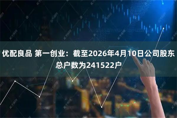 优配良品 第一创业：截至2026年4月10日公司股东总户数为241522户