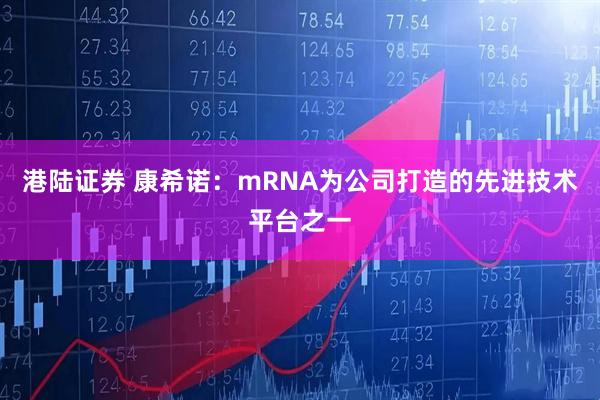 港陆证券 康希诺：mRNA为公司打造的先进技术平台之一