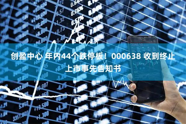 创盈中心 年内44个跌停板！000638 收到终止上市事先告知书