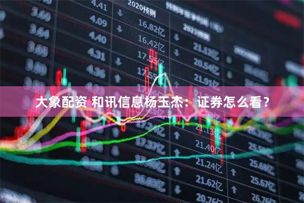 大象配资 和讯信息杨玉杰：证券怎么看？