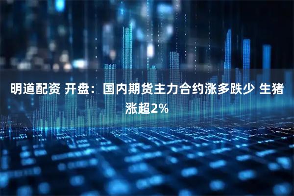 明道配资 开盘：国内期货主力合约涨多跌少 生猪涨超2%