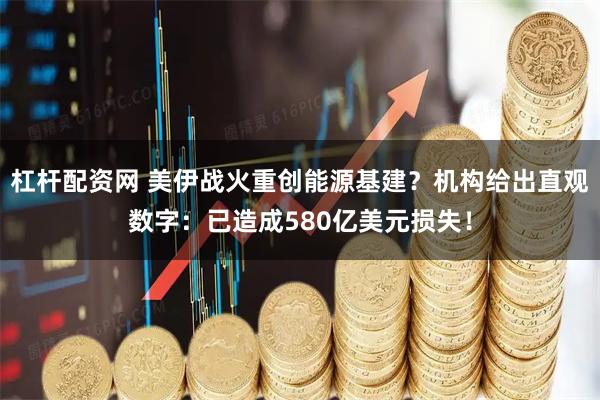 杠杆配资网 美伊战火重创能源基建？机构给出直观数字：已造成580亿美元损失！