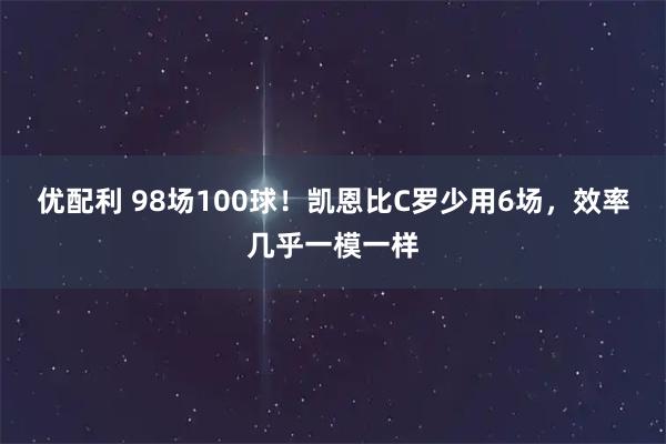 优配利 98场100球！凯恩比C罗少用6场，效率几乎一模一样