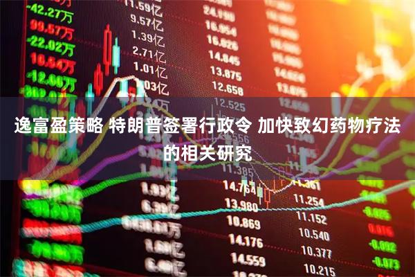 逸富盈策略 特朗普签署行政令 加快致幻药物疗法的相关研究