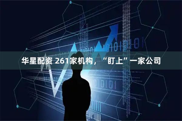 华星配资 261家机构，“盯上”一家公司