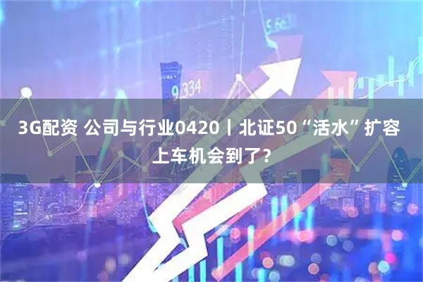 3G配资 公司与行业0420丨北证50“活水”扩容 上车机会到了？