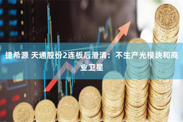捷希源 天通股份2连板后澄清：不生产光模块和商业卫星