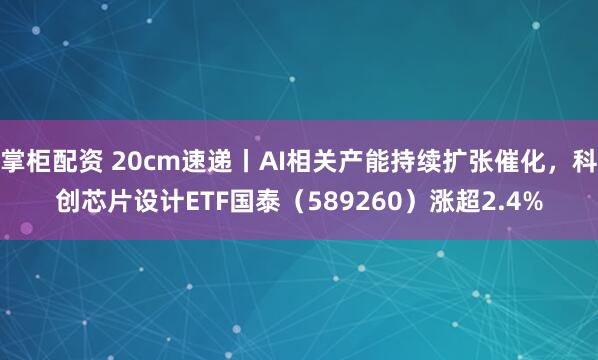 掌柜配资 20cm速递丨AI相关产能持续扩张催化，科创芯片设计ETF国泰（589260）涨超2.4%