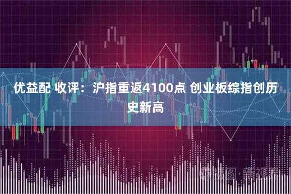 优益配 收评：沪指重返4100点 创业板综指创历史新高