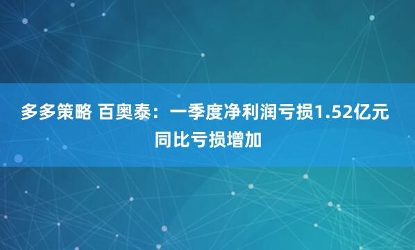 多多策略 百奥泰：一季度净利润亏损1.52亿元 同比亏损增加