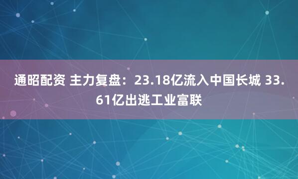通昭配资 主力复盘:23.18亿流入中国长城 33.61亿出逃工业富联