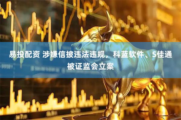 易投配资 涉嫌信披违法违规，科蓝软件、S佳通被证监会立案