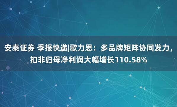 安泰证券 季报快递|歌力思：多品牌矩阵协同发力，扣非归母净利润大幅增长110.58%