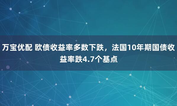 万宝优配 欧债收益率多数下跌，法国10年期国债收益率跌4.7个基点