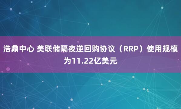 浩鼎中心 美联储隔夜逆回购协议（RRP）使用规模为11.22亿美元