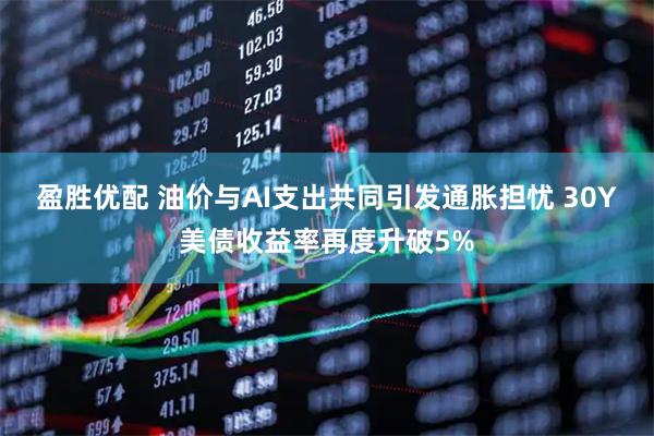 盈胜优配 油价与AI支出共同引发通胀担忧 30Y美债收益率再度升破5%