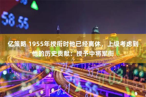 亿策略 1955年授衔时他已经离休，上级考虑到他的历史贡献：授予中将军衔