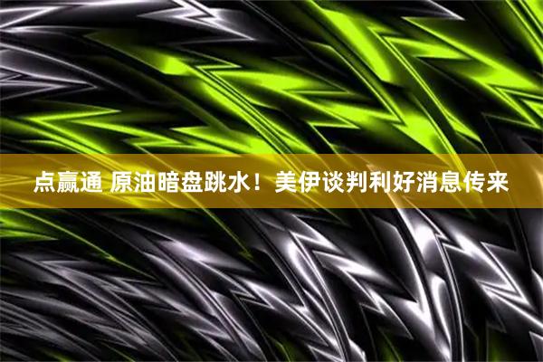 点赢通 原油暗盘跳水！美伊谈判利好消息传来