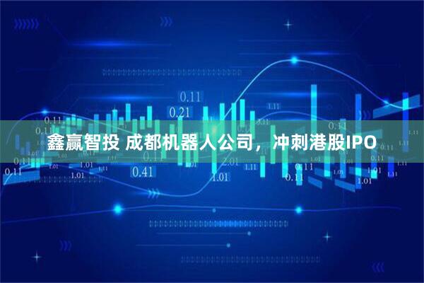 鑫赢智投 成都机器人公司，冲刺港股IPO