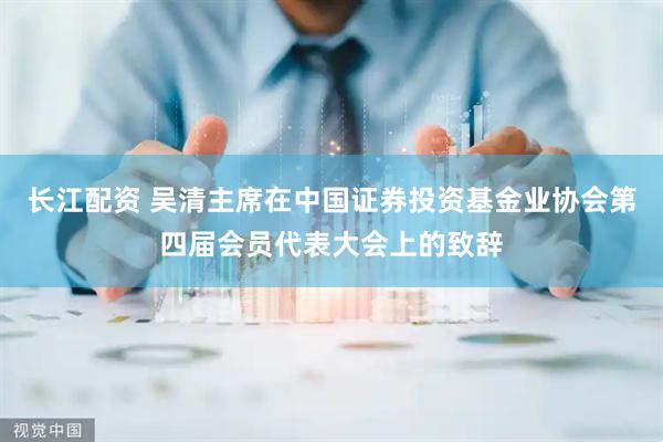 长江配资 吴清主席在中国证券投资基金业协会第四届会员代表大会上的致辞