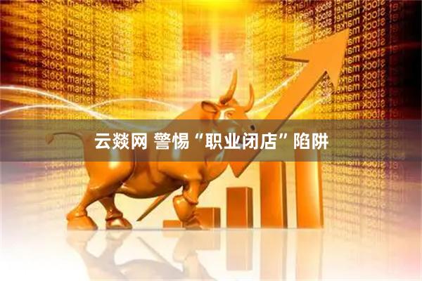 云燚网 警惕“职业闭店”陷阱