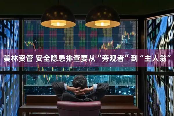美林资管 安全隐患排查要从“旁观者”到“主人翁”