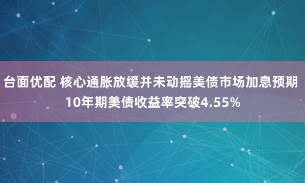 台面优配 核心通胀放缓并未动摇美债市场加息预期 10年期美债收益率突破4.55%
