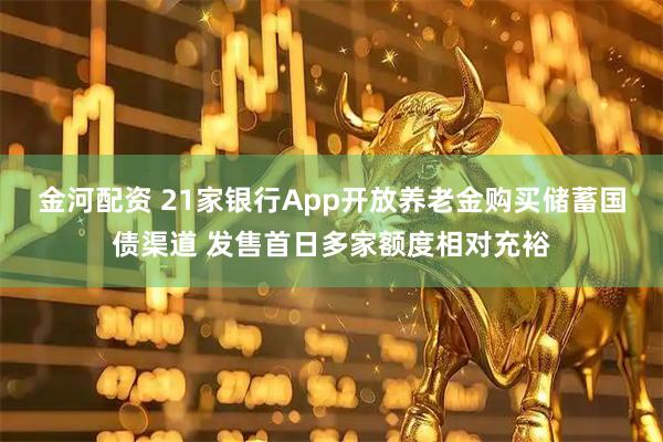 金河配资 21家银行App开放养老金购买储蓄国债渠道 发售首日多家额度相对充裕