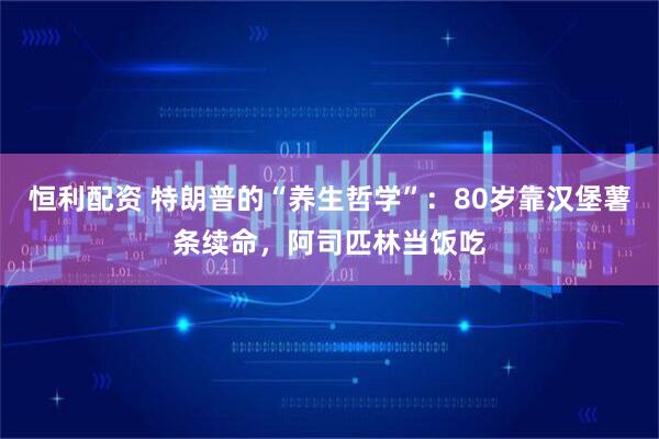恒利配资 特朗普的“养生哲学”：80岁靠汉堡薯条续命，阿司匹林当饭吃