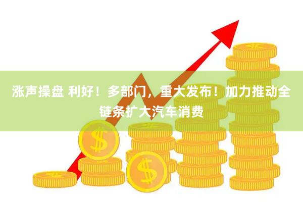 涨声操盘 利好!多部门,重大发布!加力推动全链条扩大汽车消费